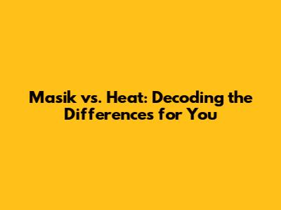 Masik vs. Heat: Decoding the Differences for You