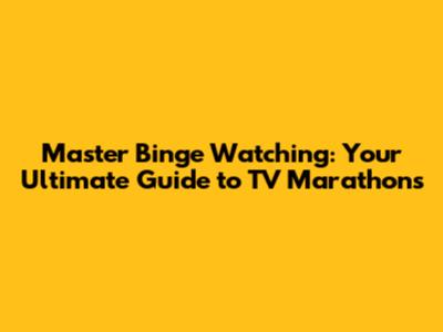 Master Binge Watching: Your Ultimate Guide to TV Marathons