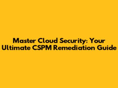Master Cloud Security: Your Ultimate CSPM Remediation Guide