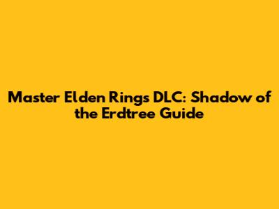 Master Elden Ring's DLC: Shadow of the Erdtree Guide