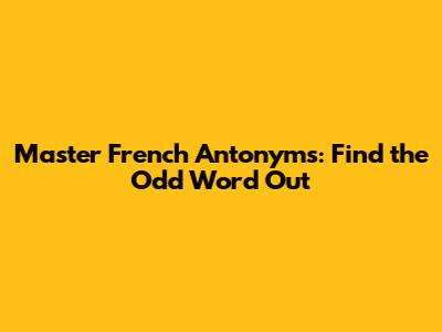 Master French Antonyms: Find the Odd Word Out