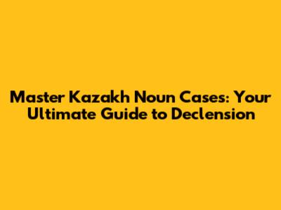 Master Kazakh Noun Cases: Your Ultimate Guide to Declension