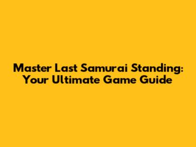 Master Last Samurai Standing: Your Ultimate Game Guide