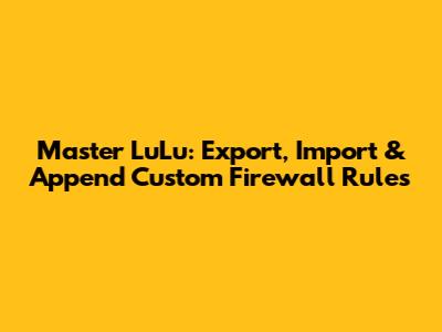 Master LuLu: Export, Import & Append Custom Firewall Rules