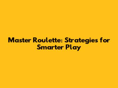 Master Roulette: Strategies for Smarter Play