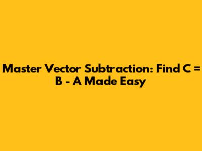 Master Vector Subtraction: Find C = B - A Made Easy