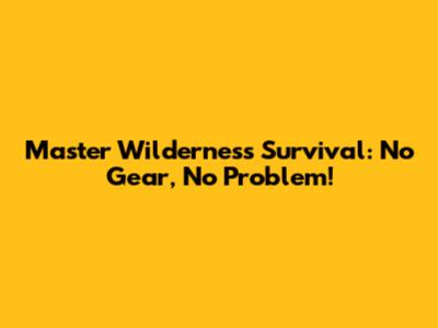 Master Wilderness Survival: No Gear, No Problem!