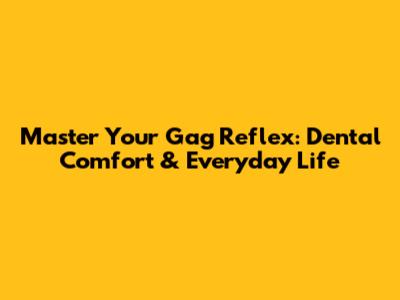 Master Your Gag Reflex: Dental Comfort & Everyday Life