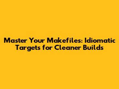 Master Your Makefiles: Idiomatic Targets for Cleaner Builds