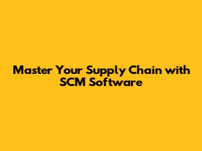 Master Your Supply Chain with SCM Software