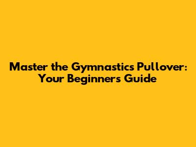 Master the Gymnastics Pullover: Your Beginner's Guide