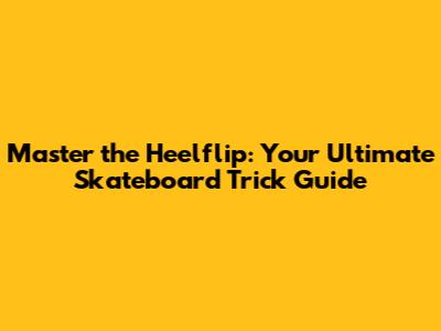 Master the Heelflip: Your Ultimate Skateboard Trick Guide
