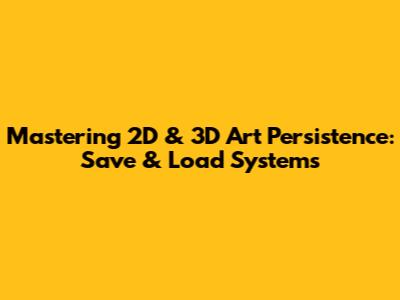 Mastering 2D & 3D Art Persistence: Save & Load Systems