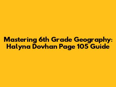 Mastering 6th Grade Geography: Halyna Dovhan Page 105 Guide