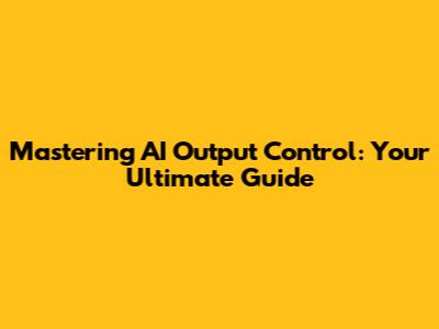 Mastering AI Output Control: Your Ultimate Guide