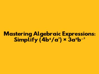 Mastering Algebraic Expressions: Simplify (4b⁴/a²) × 3a⁵b⁻²