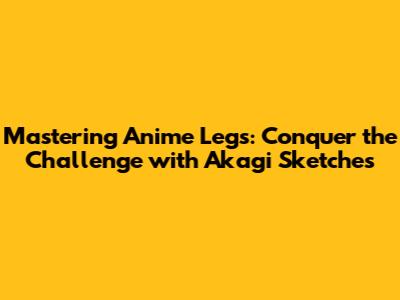 Mastering Anime Legs: Conquer the Challenge with Akagi Sketches