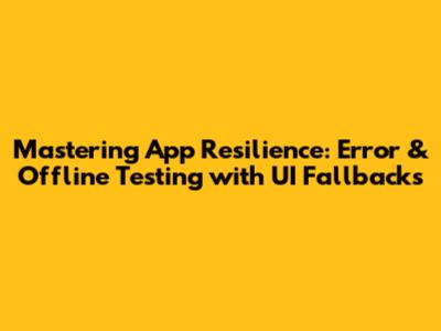 Mastering App Resilience: Error & Offline Testing with UI Fallbacks