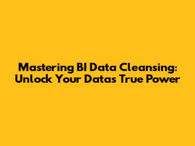 Mastering BI Data Cleansing: Unlock Your Data's True Power