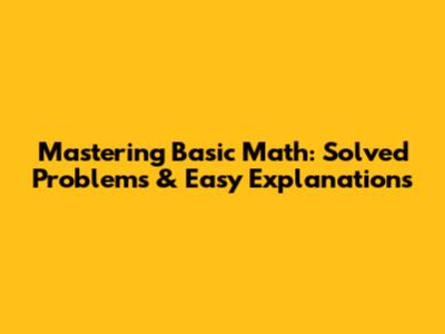 Mastering Basic Math: Solved Problems & Easy Explanations