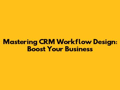 Mastering CRM Workflow Design: Boost Your Business