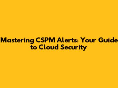 Mastering CSPM Alerts: Your Guide to Cloud Security