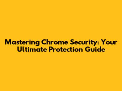Mastering Chrome Security: Your Ultimate Protection Guide