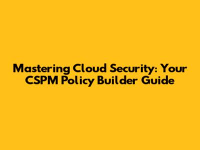 Mastering Cloud Security: Your CSPM Policy Builder Guide