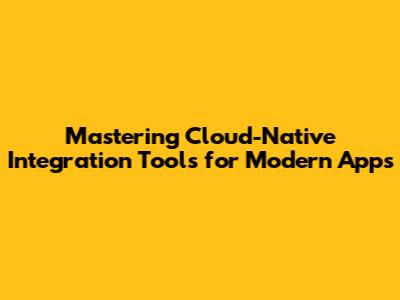 Mastering Cloud-Native Integration Tools for Modern Apps