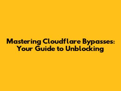 Mastering Cloudflare Bypasses: Your Guide to Unblocking