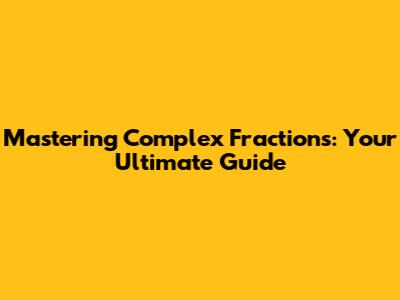 Mastering Complex Fractions: Your Ultimate Guide