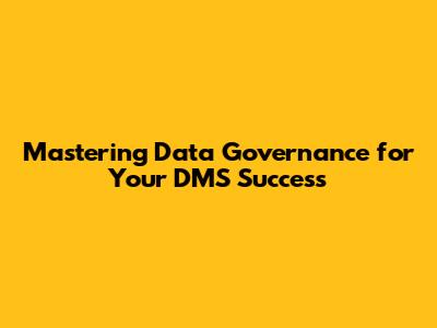Mastering Data Governance for Your DMS Success