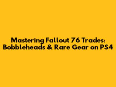 Mastering Fallout 76 Trades: Bobbleheads & Rare Gear on PS4