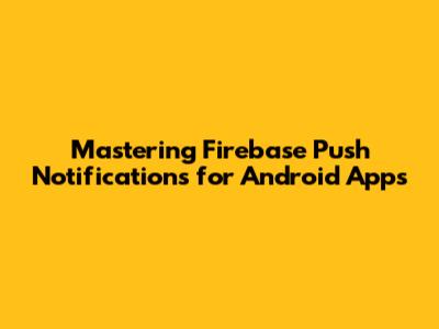 Mastering Firebase Push Notifications for Android Apps