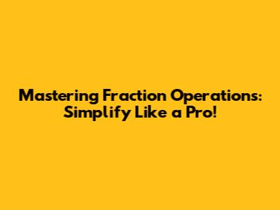 Mastering Fraction Operations: Simplify Like a Pro!