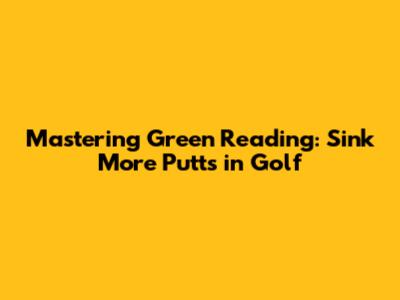 Mastering Green Reading: Sink More Putts in Golf