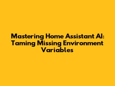 Mastering Home Assistant AI: Taming Missing Environment Variables