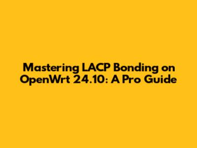 Mastering LACP Bonding on OpenWrt 24.10: A Pro Guide