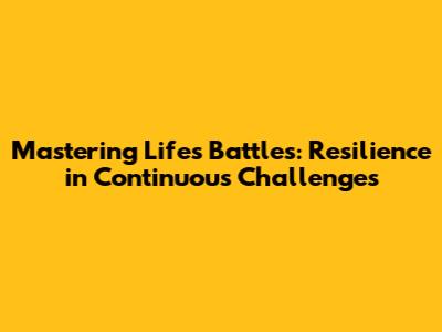Mastering Life's Battles: Resilience in Continuous Challenges
