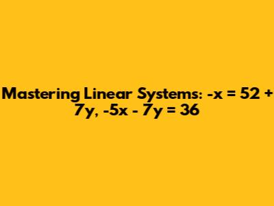 Mastering Linear Systems: -x = 52 + 7y, -5x - 7y = 36