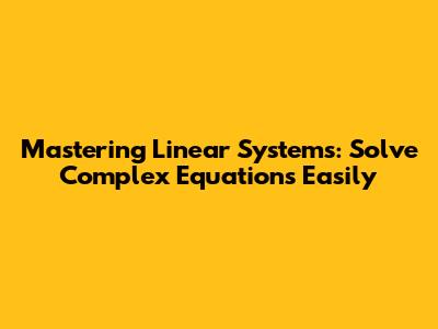Mastering Linear Systems: Solve Complex Equations Easily