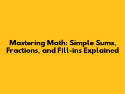 Mastering Math: Simple Sums, Fractions, and Fill-ins Explained