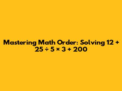 Mastering Math Order: Solving 12 + 25 ÷ 5 × 3 + 200
