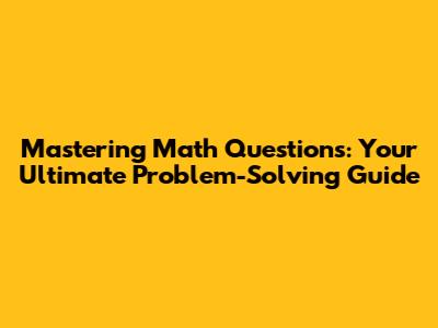 Mastering Math Questions: Your Ultimate Problem-Solving Guide
