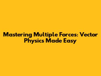 Mastering Multiple Forces: Vector Physics Made Easy