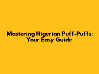 Mastering Nigerian Puff-Puffs: Your Easy Guide