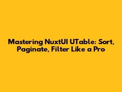 Mastering NuxtUI UTable: Sort, Paginate, Filter Like a Pro