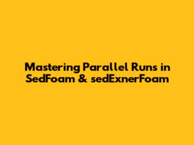 Mastering Parallel Runs in SedFoam & sedExnerFoam