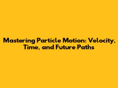 Mastering Particle Motion: Velocity, Time, and Future Paths