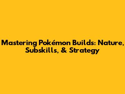 Mastering Pokémon Builds: Nature, Subskills, & Strategy